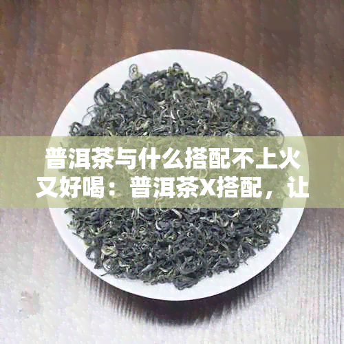 普洱茶与什么搭配不上火又好喝：普洱茶X搭配，让你喝出清爽新口味！