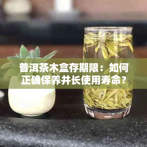 普洱茶木盒存期限：如何正确保养并长使用寿命？