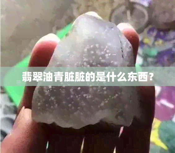 翡翠油青脏脏的是什么东西？