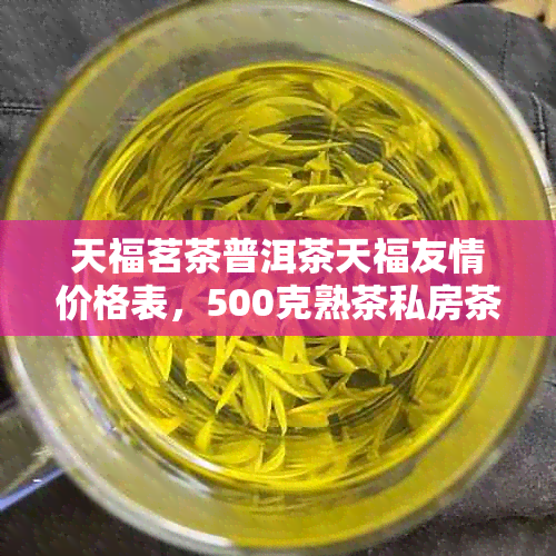 天福茗茶普洱茶天福友情价格表，500克熟茶私房茶系列价格