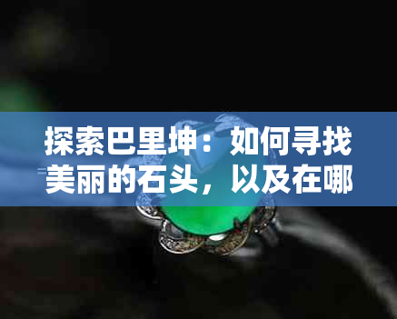 探索巴里坤：如何寻找美丽的石头，以及在哪里可以找到它们？