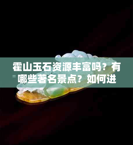 霍山玉石资源丰富吗？有哪些著名景点？如何进行鉴别和购买？