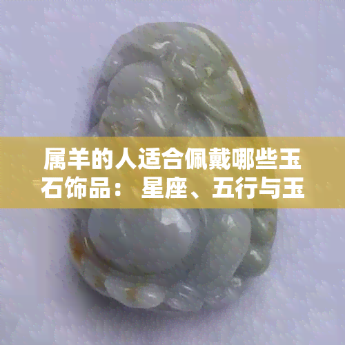 属羊的人适合佩戴哪些玉石饰品： 星座、五行与玉石的完美融合