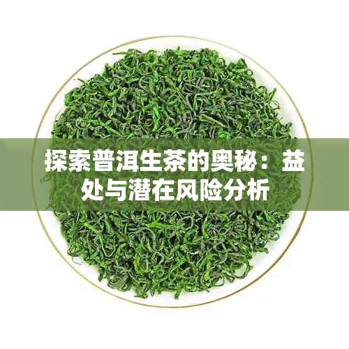 探索普洱生茶的奥秘：益处与潜在风险分析