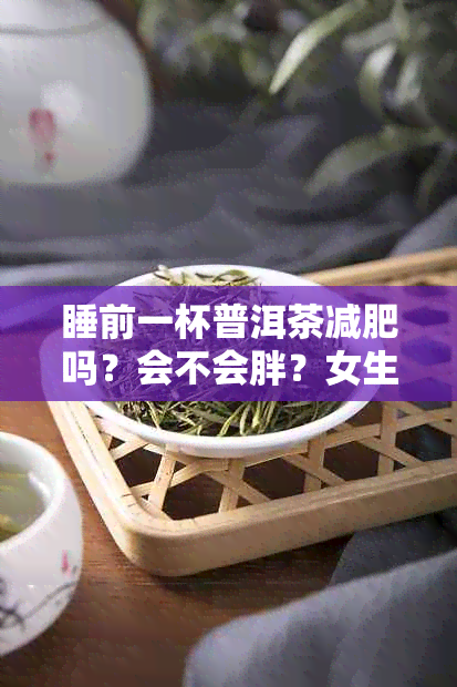 睡前一杯普洱茶减肥吗？会不会胖？女生可以喝吗？