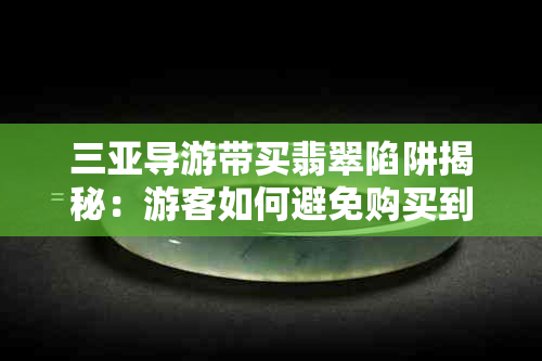 三亚导游带买翡翠陷阱揭秘：游客如何避免购买到假货或者不满意的商品？