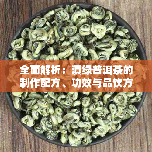 全面解析：滇绿普洱茶的制作配方、功效与品饮方法，解决您的所有疑问