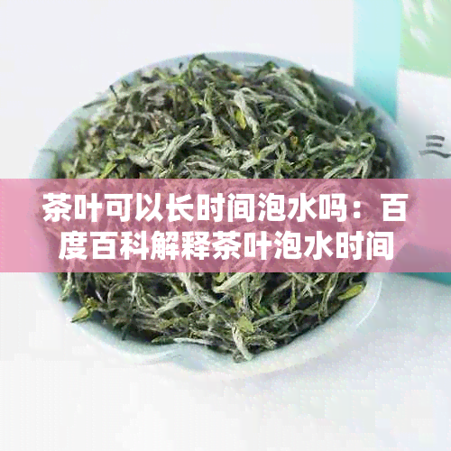 茶叶可以长时间泡水吗：百度百科解释茶叶泡水时间的影响。