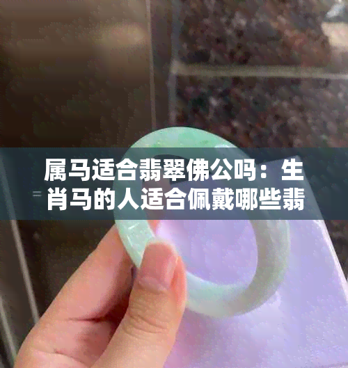 属马适合翡翠佛公吗：生肖马的人适合佩戴哪些翡翠，是否可以带翡翠观音？