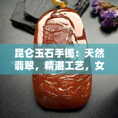 昆仑玉石手镯：天然翡翠，精湛工艺，女性优雅时尚配饰