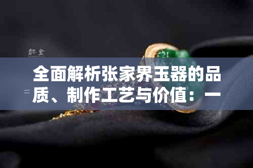 全面解析张家界玉器的品质、制作工艺与价值：一篇文章带你了解所有相关信息