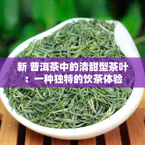 新 普洱茶中的清甜型茶叶：一种独特的饮茶体验