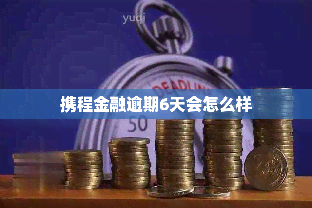 携程金融逾期6天会怎么样