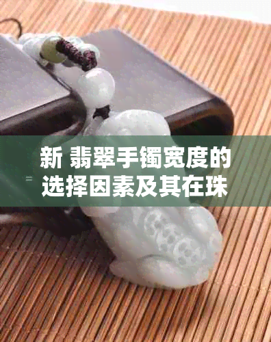 新 翡翠手镯宽度的选择因素及其在珠宝设计中的重要性