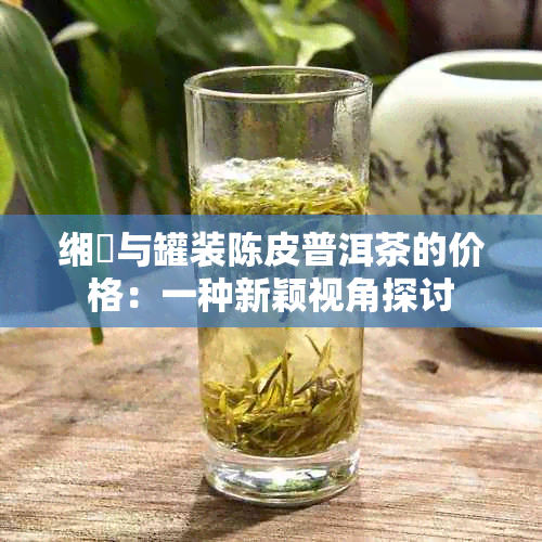 缃愯与罐装陈皮普洱茶的价格：一种新颖视角探讨