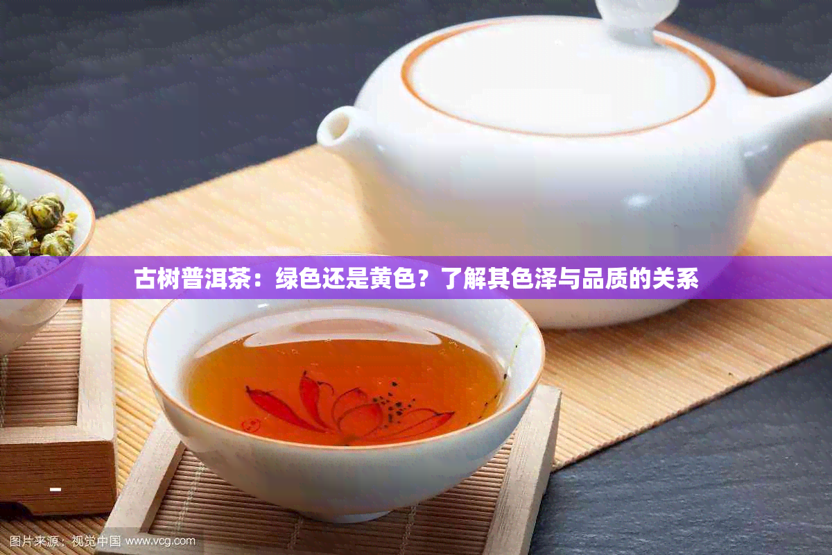 古树普洱茶：绿色还是黄色？了解其色泽与品质的关系