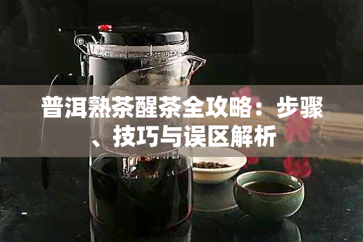 普洱熟茶醒茶全攻略：步骤、技巧与误区解析