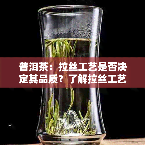 普洱茶：拉丝工艺是否决定其品质？了解拉丝工艺与普洱茶品质之间的关系