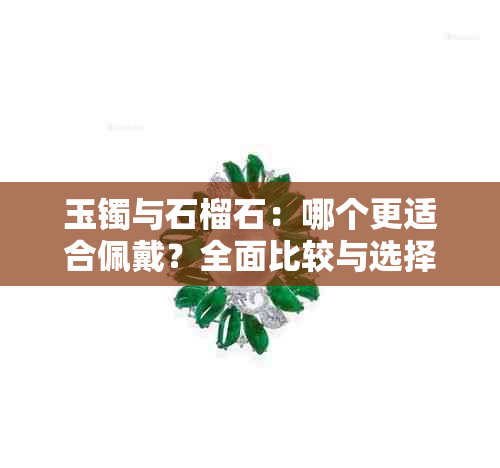 玉镯与石榴石：哪个更适合佩戴？全面比较与选择指南