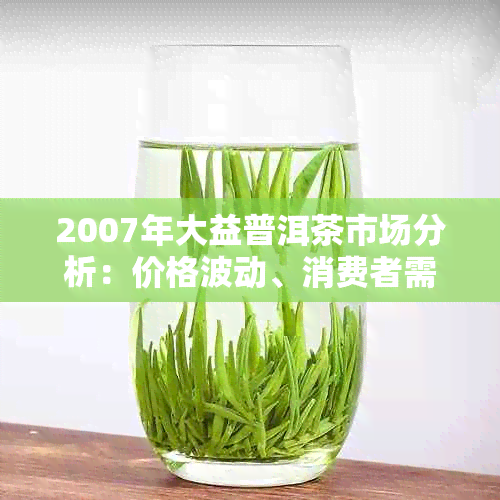 2007年大益普洱茶市场分析：价格波动、消费者需求与市场竞争状况