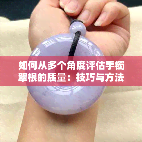 如何从多个角度评估手镯翠根的质量：技巧与方法