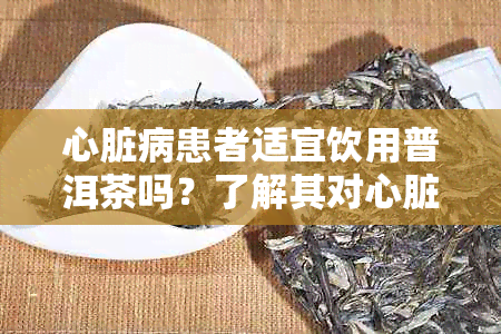 心脏病患者适宜饮用普洱茶吗？了解其对心脏健的影响与注意事项