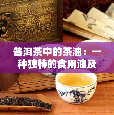 普洱茶中的茶油：一种独特的食用油及其健益处