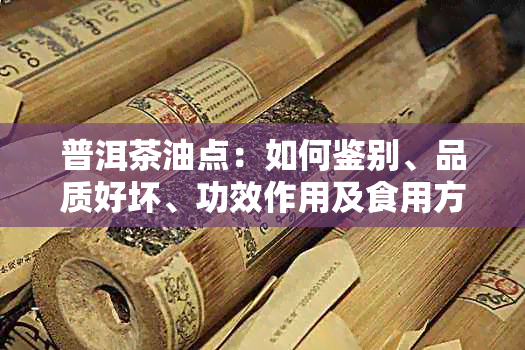 普洱茶油点：如何鉴别、品质好坏、功效作用及食用方法全面解析