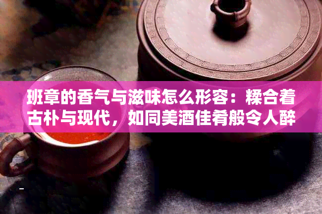 班章的香气与滋味怎么形容：糅合着古朴与现代，如同美佳肴般令人醉。