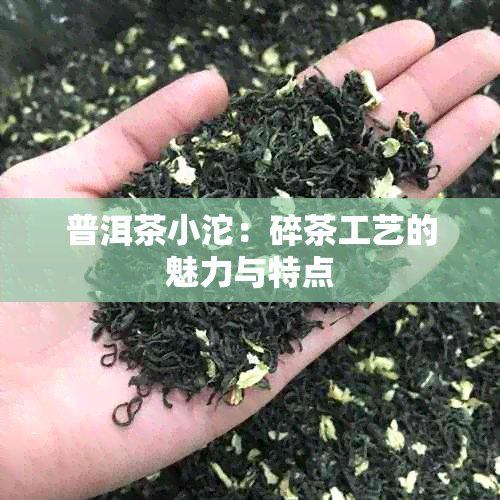 普洱茶小沱：碎茶工艺的魅力与特点