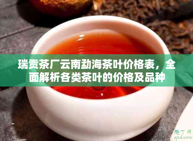 瑞贡茶厂云南勐海茶叶价格表，全面解析各类茶叶的价格及品种