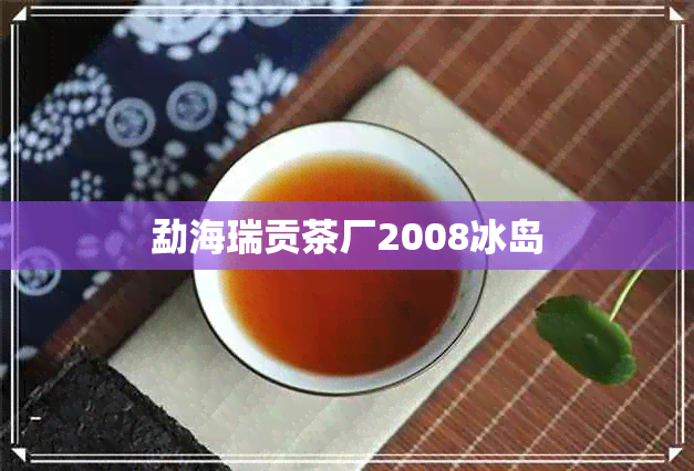 勐海瑞贡茶厂2008冰岛