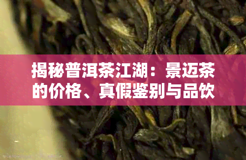 揭秘普洱茶江湖：景迈茶的价格、真假鉴别与品饮技巧一网打尽