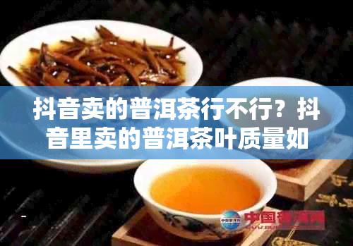 抖音卖的普洱茶行不行？抖音里卖的普洱茶叶质量如何？能购买吗？