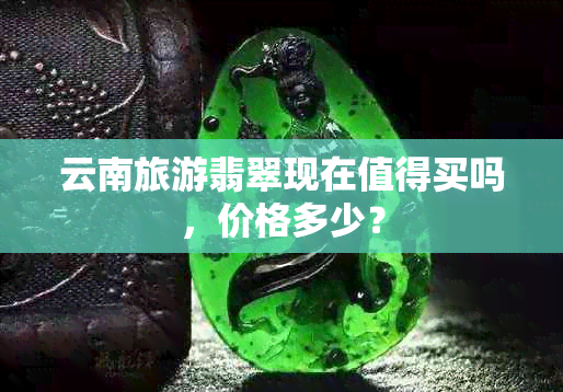 云南旅游翡翠现在值得买吗，价格多少？