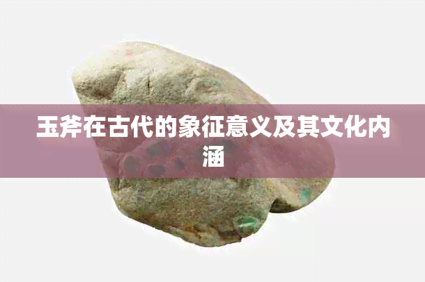 玉斧在古代的象征意义及其文化内涵