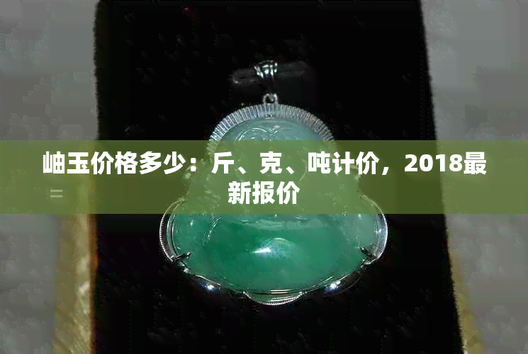 岫玉价格多少：斤、克、吨计价，2018最新报价