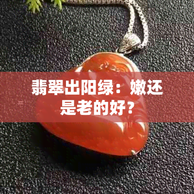 翡翠出阳绿：嫩还是老的好？