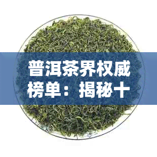 普洱茶界权威榜单：揭秘十大名茶排行榜，带你领略古树茶与新工艺的完美融合