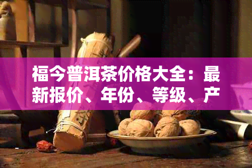 福今普洱茶价格大全：最新报价、年份、等级、产地全面解析