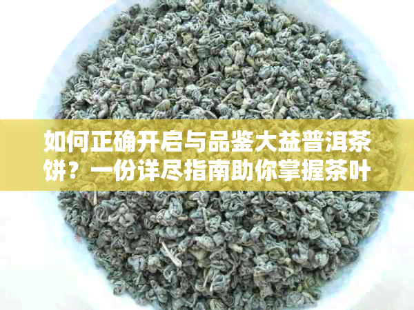 如何正确开启与品鉴大益普洱茶饼？一份详尽指南助你掌握茶叶的魅力