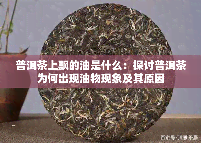 普洱茶上飘的油是什么：探讨普洱茶为何出现油物现象及其原因