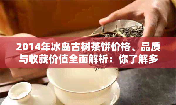 2014年冰岛古树茶饼价格、品质与收藏价值全面解析：你了解多少？