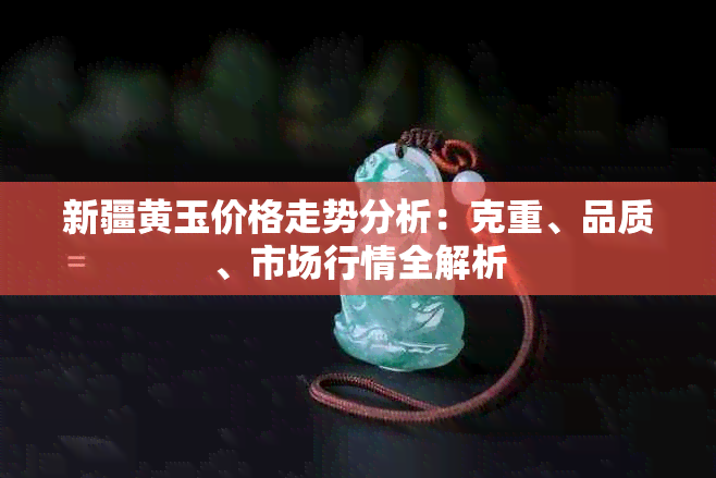 新疆黄玉价格走势分析：克重、品质、市场行情全解析