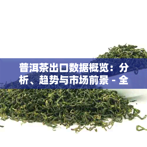 普洱茶出口数据概览：分析、趋势与市场前景 - 全面了解普洱茶出口情况