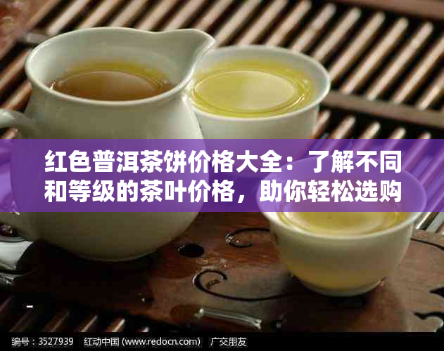 红色普洱茶饼价格大全：了解不同和等级的茶叶价格，助你轻松选购