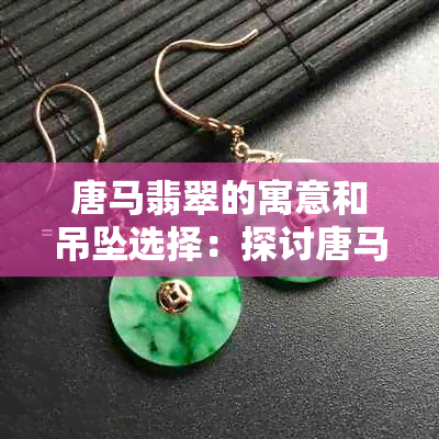 唐马翡翠的寓意和吊坠选择：探讨唐马翡翠的特点与价值