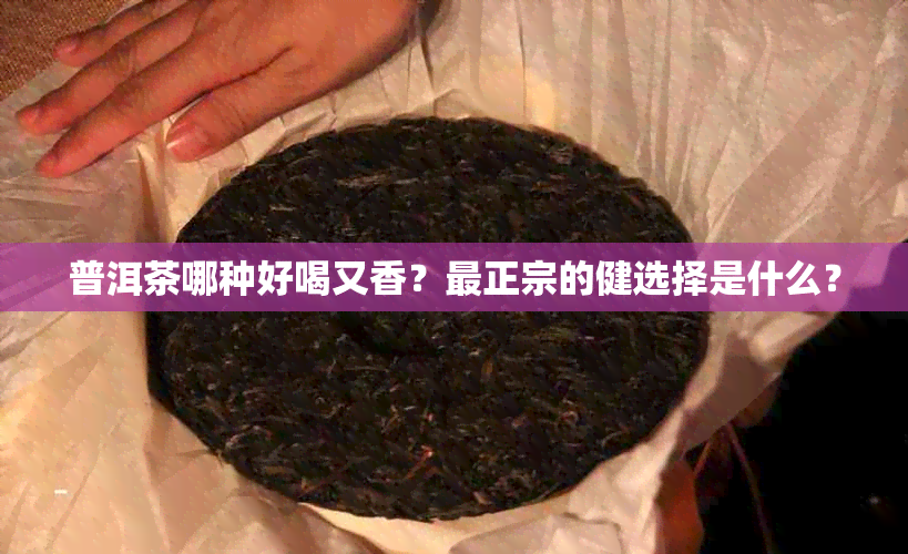 普洱茶哪种好喝又香？最正宗的健选择是什么？