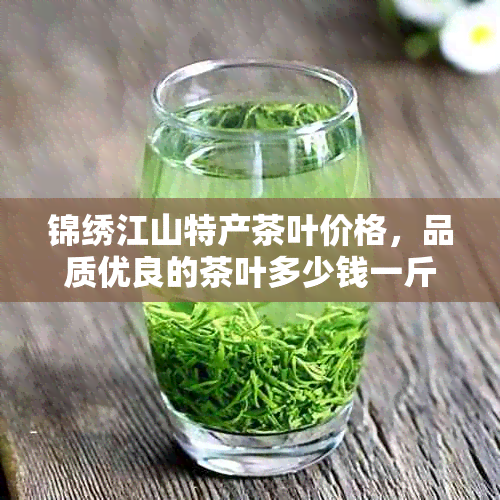 锦绣江山特产茶叶价格，品质优良的茶叶多少钱一斤？