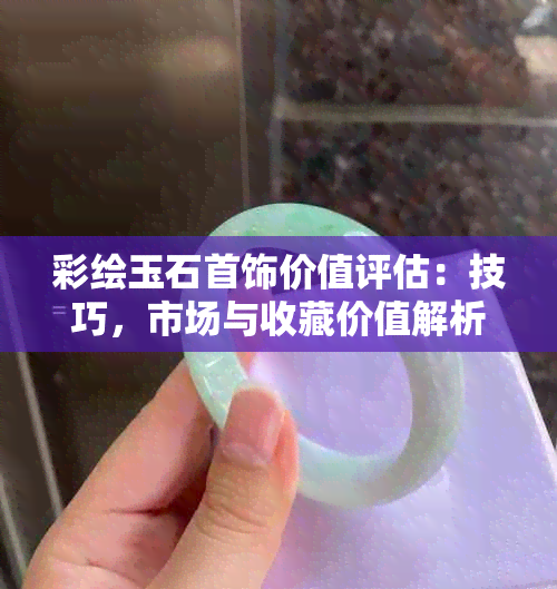 彩绘玉石首饰价值评估：技巧，市场与收藏价值解析